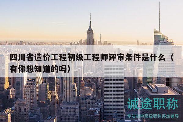 四川省造價(jià)工程初級(jí)工程師評(píng)審條件是什么（有你想知道的嗎）