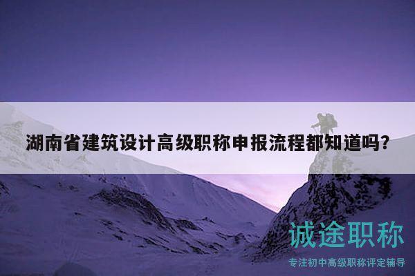湖南省建筑設(shè)計(jì)高級(jí)職稱申報(bào)流程都知道嗎？