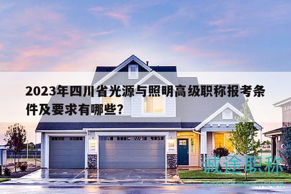 2023年四川省光源與照明高級職稱報考條件及要求有哪些？