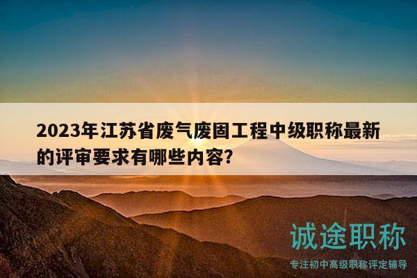 2023年江蘇省廢氣廢固工程中級職稱最新的評審要求有哪些內(nèi)容？