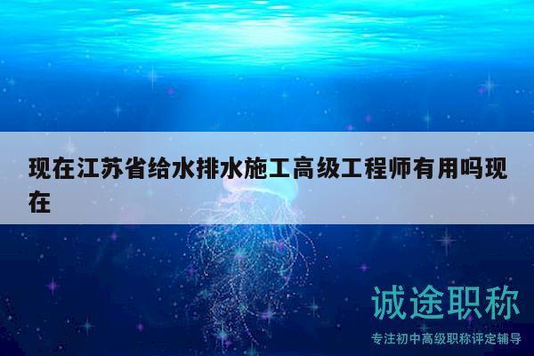 現(xiàn)在江蘇省給水排水施工高級(jí)工程師有用嗎現(xiàn)在