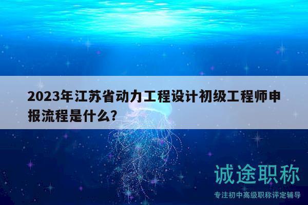 2023年江蘇省動力工程設計初級工程師申報流程是什么？