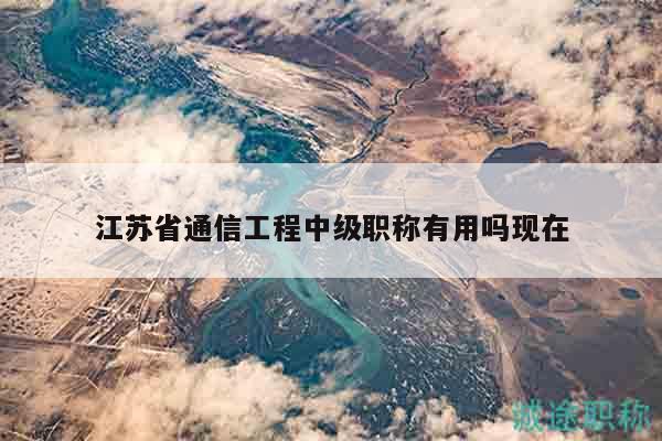 江蘇省通信工程中級(jí)職稱有用嗎現(xiàn)在