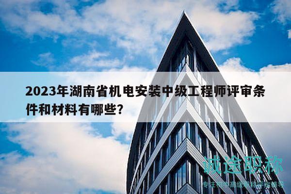 2023年湖南省機(jī)電安裝中級工程師評審條件和材料有哪些？