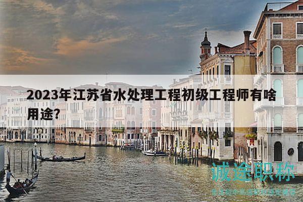 2023年江蘇省水處理工程初級(jí)工程師有啥用途？