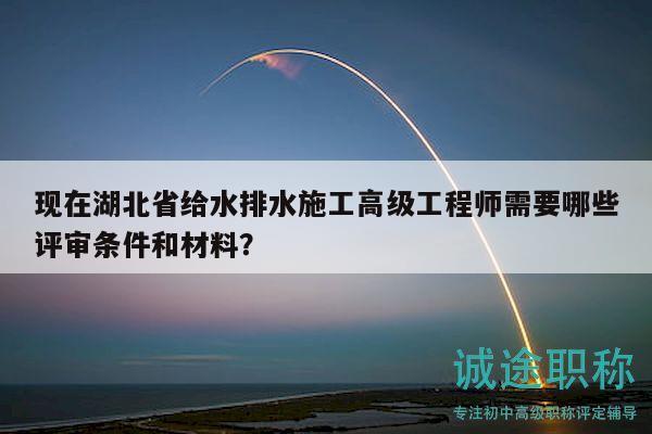現(xiàn)在湖北省給水排水施工高級(jí)工程師需要哪些評(píng)審條件和材料？