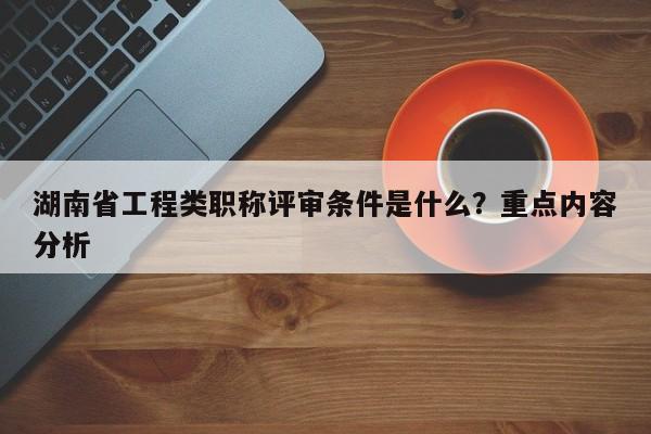 湖南省工程類職稱評審條件是什么？重點內容分析