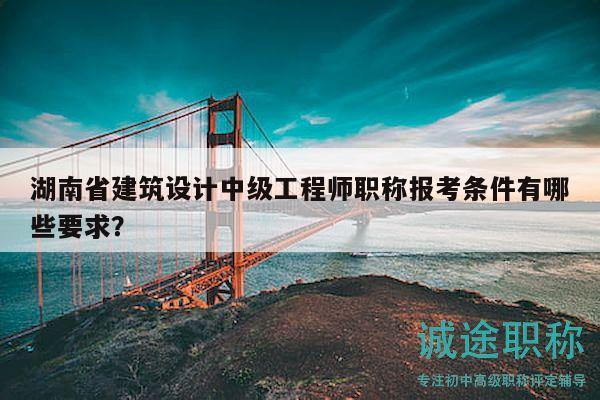湖南省建筑設(shè)計中級工程師職稱報考條件有哪些要求？