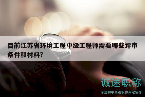目前江蘇省環(huán)境工程中級工程師需要哪些評審條件和材料？