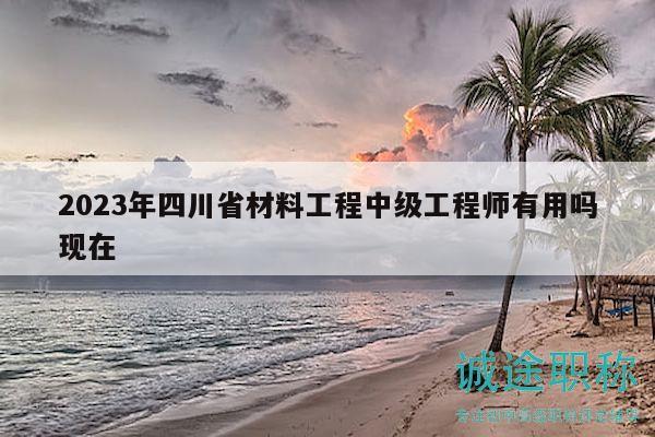 2023年四川省材料工程中級(jí)工程師有用嗎現(xiàn)在