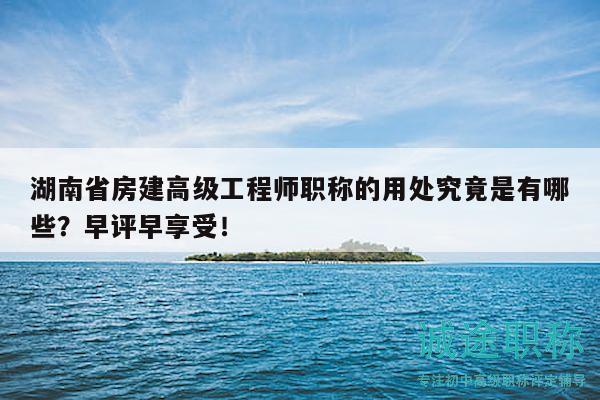 湖南省房建高級工程師職稱的用處究竟是有哪些？早評早享受！