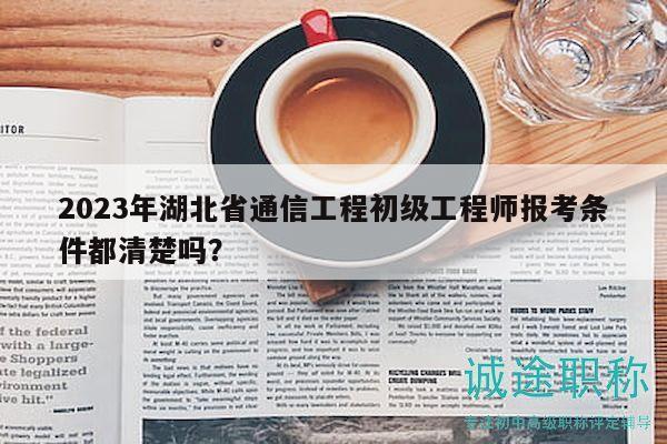 2023年湖北省通信工程初級工程師報考條件都清楚嗎？
