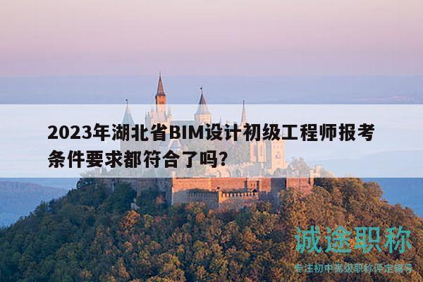 2023年湖北省BIM設(shè)計初級工程師報考條件要求都符合了嗎？