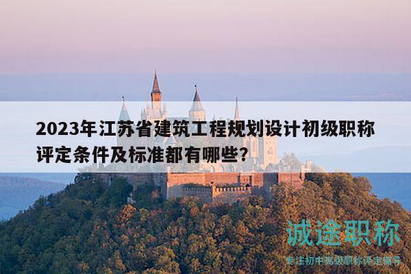 2023年江蘇省建筑工程規(guī)劃設(shè)計(jì)初級(jí)職稱評(píng)定條件及標(biāo)準(zhǔn)都有哪些？