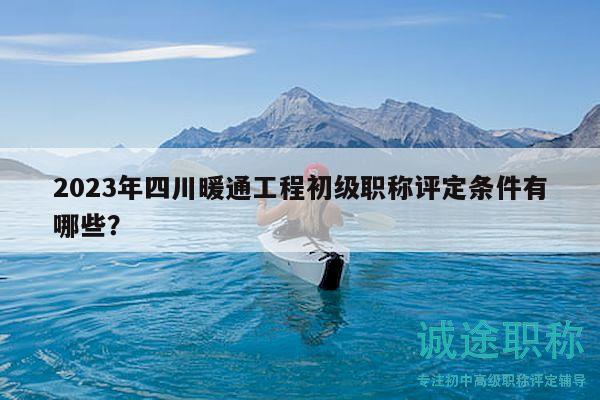 2023年四川暖通工程初級(jí)職稱評(píng)定條件有哪些？