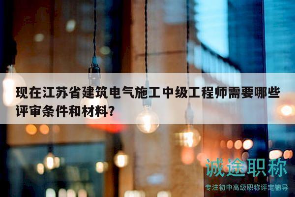 現(xiàn)在江蘇省建筑電氣施工中級工程師需要哪些評審條件和材料？