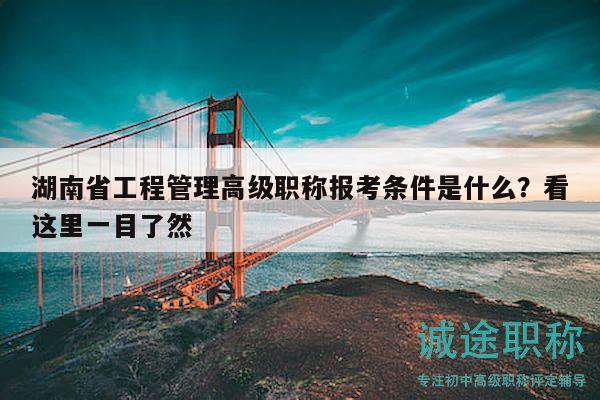 湖南省工程管理高級職稱報(bào)考條件是什么？看這里一目了然