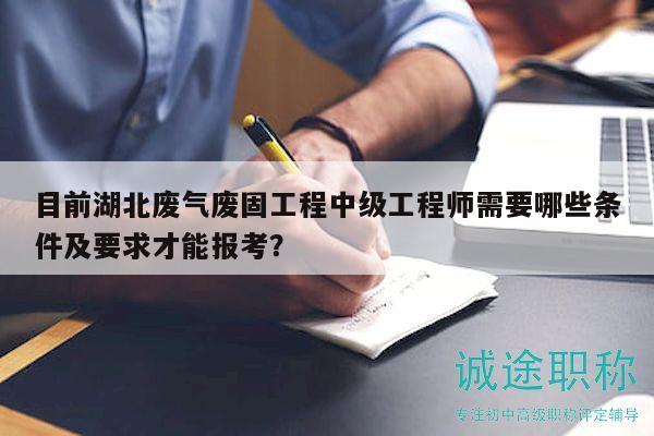 目前湖北廢氣廢固工程中級工程師需要哪些條件及要求才能報考？