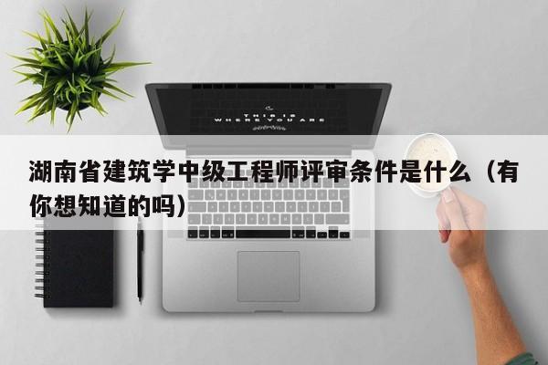 湖南省建筑學(xué)中級(jí)工程師評(píng)審條件是什么（有你想知道的嗎）