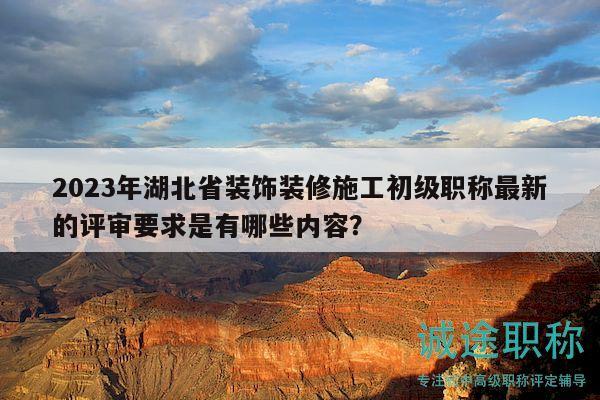 2023年湖北省裝飾裝修施工初級職稱最新的評審要求是有哪些內(nèi)容？