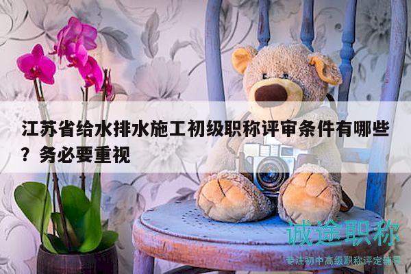 江蘇省給水排水施工初級(jí)職稱評(píng)審條件有哪些？務(wù)必要重視