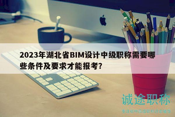 2023年湖北省BIM設(shè)計(jì)中級(jí)職稱需要哪些條件及要求才能報(bào)考？