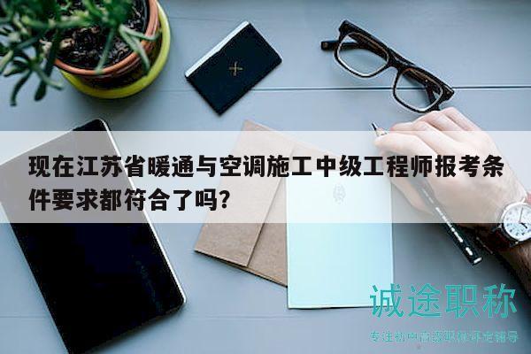 現(xiàn)在江蘇省暖通與空調(diào)施工中級(jí)工程師報(bào)考條件要求都符合了嗎？