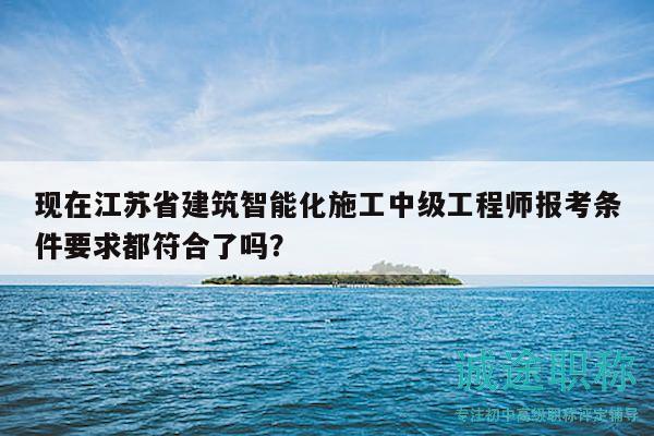 現(xiàn)在江蘇省建筑智能化施工中級工程師報考條件要求都符合了嗎？