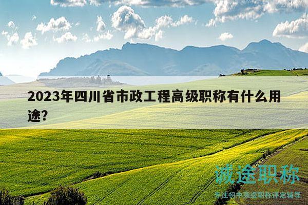 2023年四川省市政工程高級職稱有什么用途？