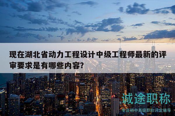 現(xiàn)在湖北省動力工程設(shè)計中級工程師最新的評審要求是有哪些內(nèi)容？