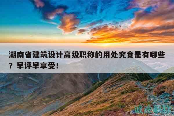 湖南省建筑設(shè)計(jì)高級(jí)職稱的用處究竟是有哪些？早評(píng)早享受！