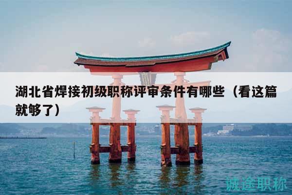 湖北省焊接初級(jí)職稱評審條件有哪些（看這篇就夠了）