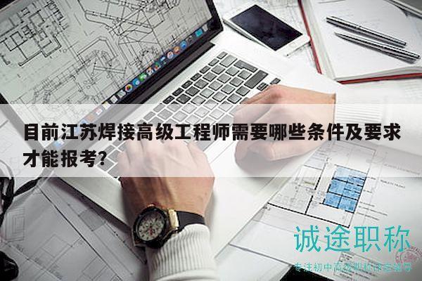 目前江蘇焊接高級(jí)工程師需要哪些條件及要求才能報(bào)考？