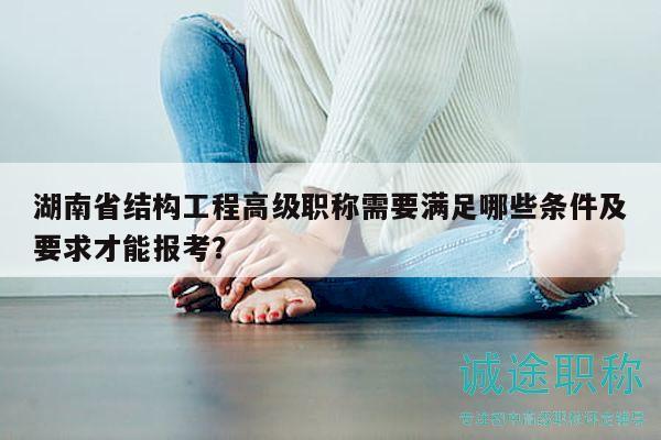 湖南省結(jié)構(gòu)工程高級職稱需要滿足哪些條件及要求才能報考？