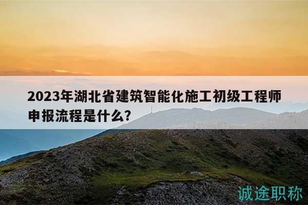 2023年湖北省建筑智能化施工初級工程師申報流程是什么？