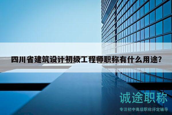 四川省建筑設(shè)計初級工程師職稱有什么用途？