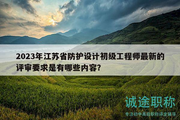 2023年江蘇省防護(hù)設(shè)計(jì)初級(jí)工程師最新的評(píng)審要求是有哪些內(nèi)容？