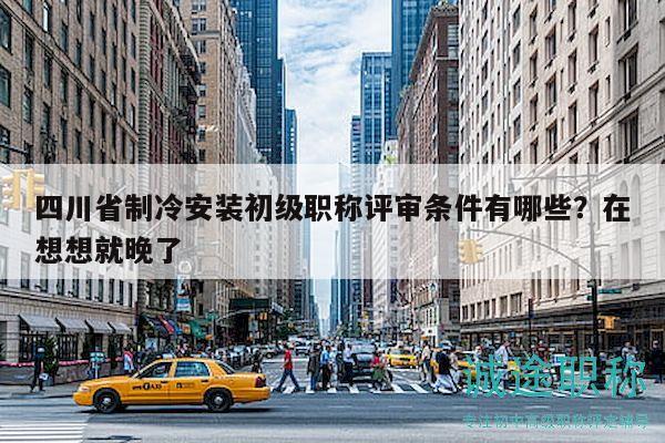 四川省制冷安裝初級(jí)職稱評(píng)審條件有哪些？在想想就晚了