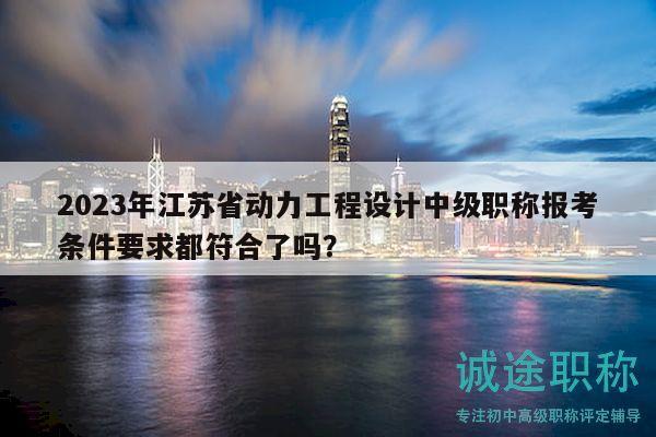2023年江蘇省動力工程設計中級職稱報考條件要求都符合了嗎？