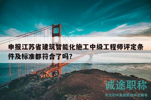 申報(bào)江蘇省建筑智能化施工中級工程師評定條件及標(biāo)準(zhǔn)都符合了嗎？