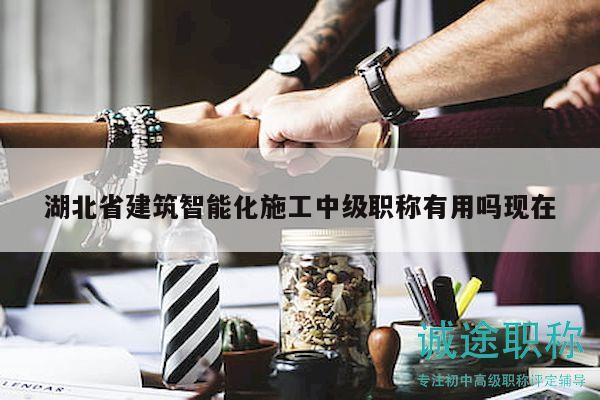湖北省建筑智能化施工中級職稱有用嗎現(xiàn)在
