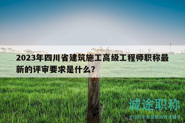 2023年四川省建筑施工高級工程師職稱最新的評審要求是什么？