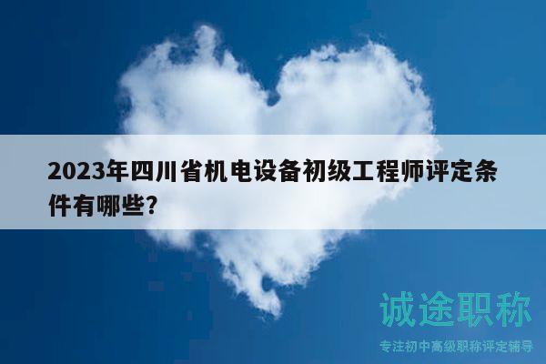 2023年四川省機(jī)電設(shè)備初級(jí)工程師評(píng)定條件有哪些？