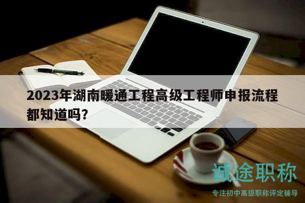 2023年湖南暖通工程高級(jí)工程師申報(bào)流程都知道嗎？