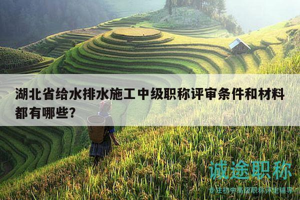 湖北省給水排水施工中級職稱評審條件和材料都有哪些？