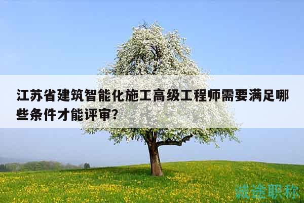 江蘇省建筑智能化施工高級工程師需要滿足哪些條件才能評審？