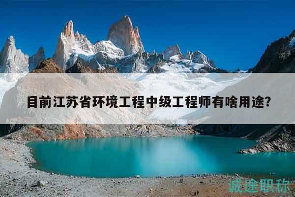 目前江蘇省環(huán)境工程中級工程師有啥用途？