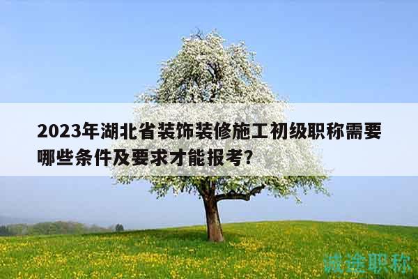 2023年湖北省裝飾裝修施工初級(jí)職稱需要哪些條件及要求才能報(bào)考？