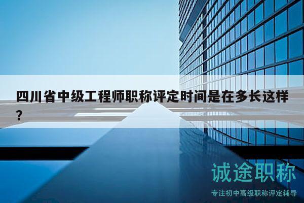 四川省中級工程師職稱評定時間是在多長這樣？