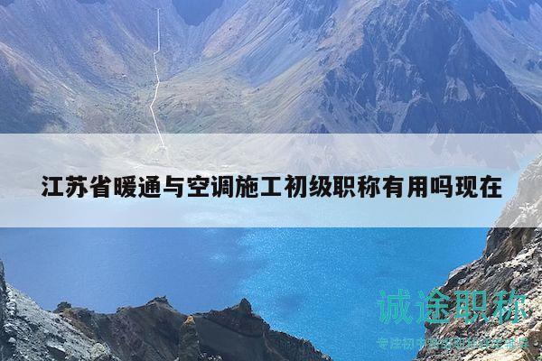 江蘇省暖通與空調(diào)施工初級(jí)職稱有用嗎現(xiàn)在